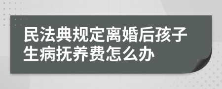 民法典规定离婚后孩子生病抚养费怎么办