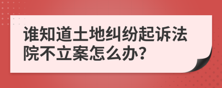 谁知道土地纠纷起诉法院不立案怎么办？