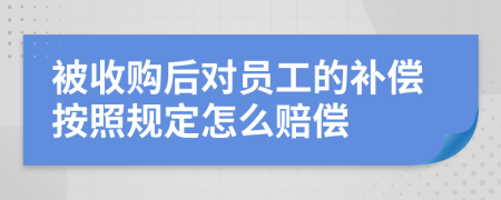 被收购后对员工的补偿按照规定怎么赔偿