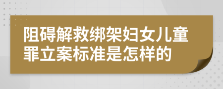 阻碍解救绑架妇女儿童罪立案标准是怎样的