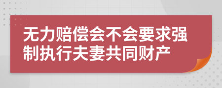 无力赔偿会不会要求强制执行夫妻共同财产