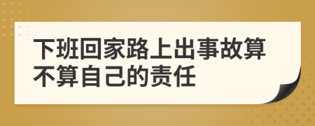 下班回家路上出事故算不算自己的责任