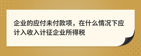 企业的应付未付款项，在什么情况下应计入收入计征企业所得税