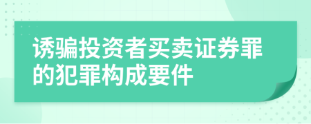 诱骗投资者买卖证券罪的犯罪构成要件