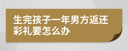 生完孩子一年男方返还彩礼要怎么办