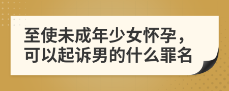 至使未成年少女怀孕，可以起诉男的什么罪名