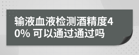 输液血液检测酒精度40% 可以通过通过吗