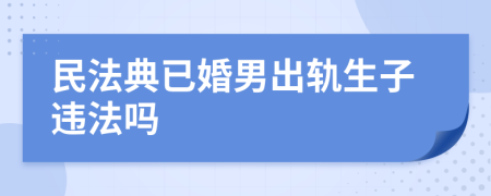 民法典已婚男出轨生子违法吗