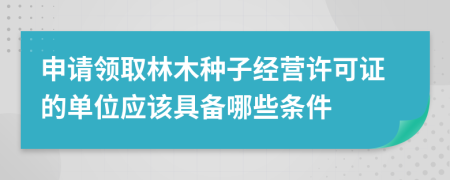 申请领取林木种子经营许可证的单位应该具备哪些条件