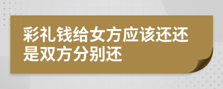 彩礼钱给女方应该还还是双方分别还