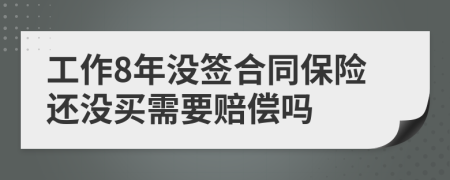 工作8年没签合同保险还没买需要赔偿吗