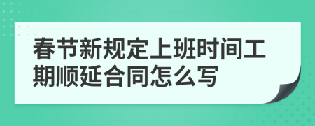 春节新规定上班时间工期顺延合同怎么写