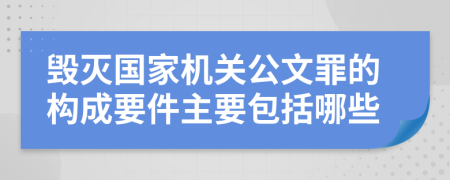 毁灭国家机关公文罪的构成要件主要包括哪些