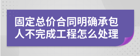 固定总价合同明确承包人不完成工程怎么处理