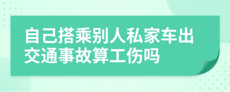 自己搭乘别人私家车出交通事故算工伤吗