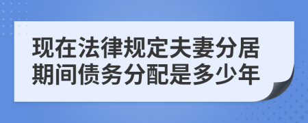 现在法律规定夫妻分居期间债务分配是多少年