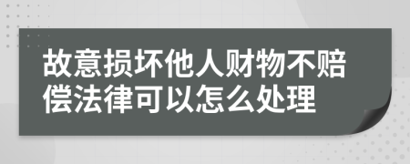 故意损坏他人财物不赔偿法律可以怎么处理