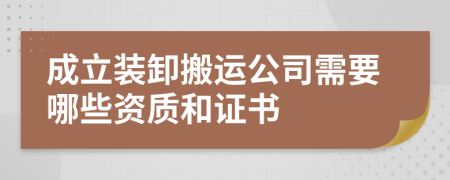 成立装卸搬运公司需要哪些资质和证书