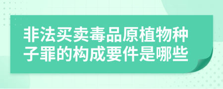 非法买卖毒品原植物种子罪的构成要件是哪些