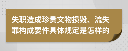 失职造成珍贵文物损毁、流失罪构成要件具体规定是怎样的