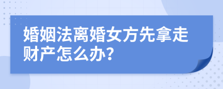 婚姻法离婚女方先拿走财产怎么办？