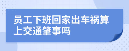 员工下班回家出车祸算上交通肇事吗