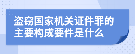盗窃国家机关证件罪的主要构成要件是什么