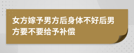 女方嫁予男方后身体不好后男方要不要给予补偿