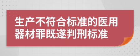 生产不符合标准的医用器材罪既遂判刑标准