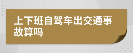 上下班自驾车出交通事故算吗