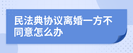 民法典协议离婚一方不同意怎么办