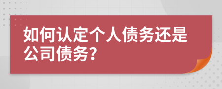 如何认定个人债务还是公司债务？