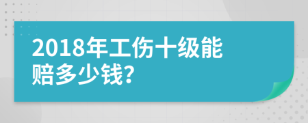 2018年工伤十级能赔多少钱？