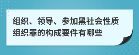 组织、领导、参加黑社会性质组织罪的构成要件有哪些