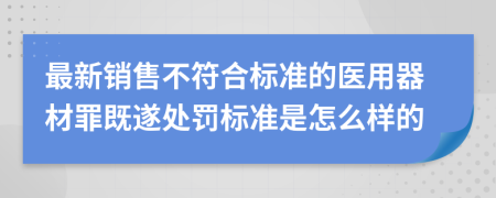 最新销售不符合标准的医用器材罪既遂处罚标准是怎么样的