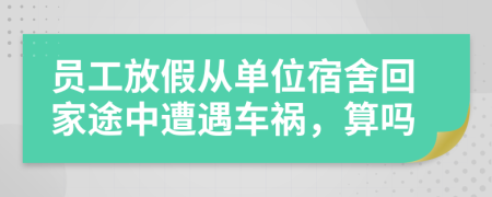 员工放假从单位宿舍回家途中遭遇车祸，算吗