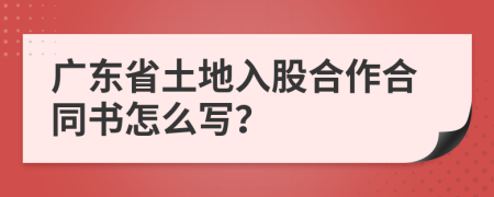 广东省土地入股合作合同书怎么写？