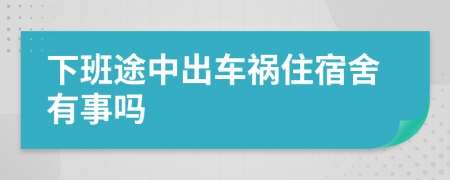 下班途中出车祸住宿舍有事吗