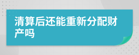 清算后还能重新分配财产吗