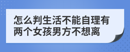 怎么判生活不能自理有两个女孩男方不想离