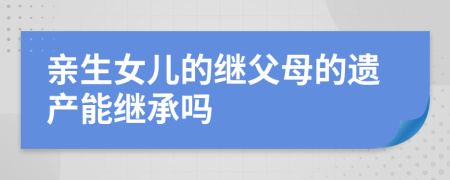 亲生女儿的继父母的遗产能继承吗