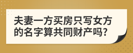 夫妻一方买房只写女方的名字算共同财产吗?