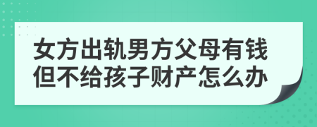 女方出轨男方父母有钱但不给孩子财产怎么办