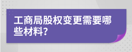 工商局股权变更需要哪些材料？