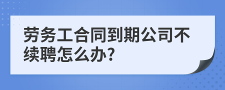 劳务工合同到期公司不续聘怎么办?