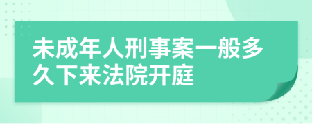 未成年人刑事案一般多久下来法院开庭