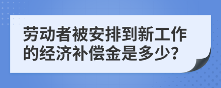 劳动者被安排到新工作的经济补偿金是多少？