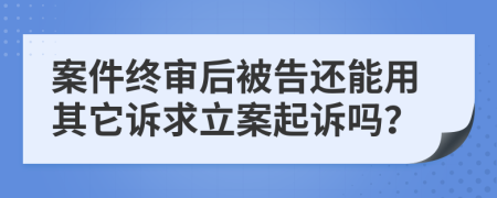 案件终审后被告还能用其它诉求立案起诉吗？