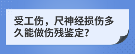 受工伤，尺神经损伤多久能做伤残鉴定？