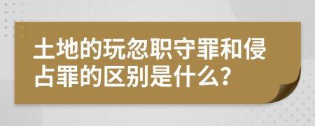 土地的玩忽职守罪和侵占罪的区别是什么？
